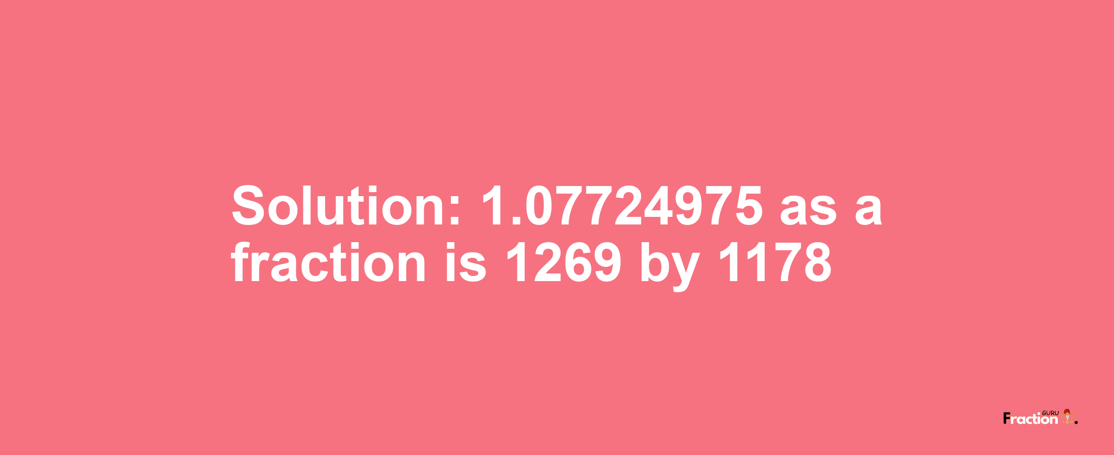 Solution:1.07724975 as a fraction is 1269/1178